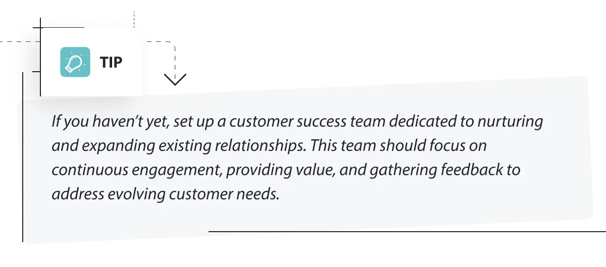 Set up a customer success team dedicated to nurturing and expanding existing relationships